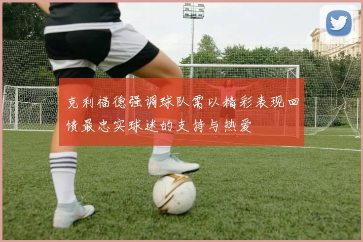 克利福德强调球队需以精彩表现回馈最忠实球迷的支持与热爱
