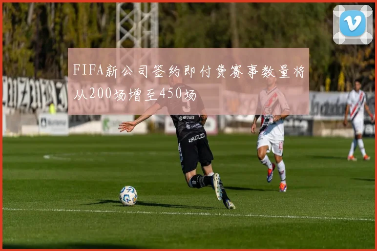 FIFA新公司签约即付费赛事数量将从200场增至450场