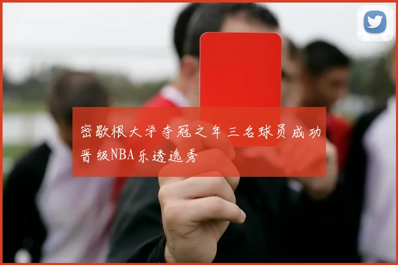 密歇根大学夺冠之年三名球员成功晋级NBA乐透选秀
