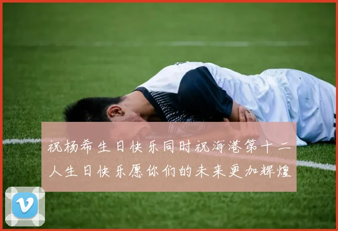 祝杨希生日快乐同时祝海港第十二人生日快乐愿你们的未来更加辉煌