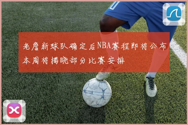 老詹新球队确定后NBA赛程即将公布本周将揭晓部分比赛安排