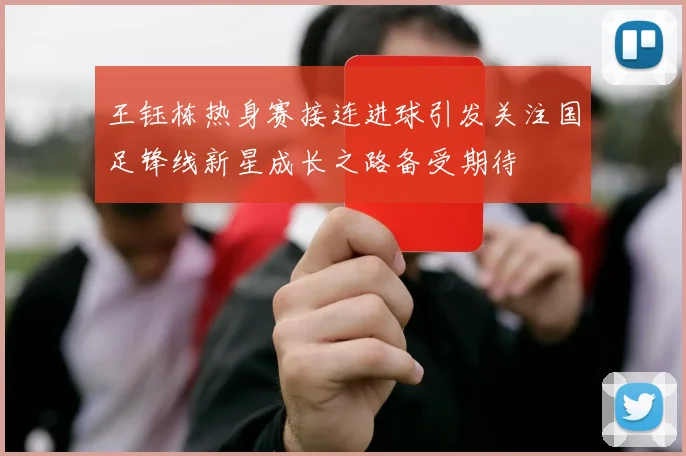 王钰栋热身赛接连进球引发关注国足锋线新星成长之路备受期待