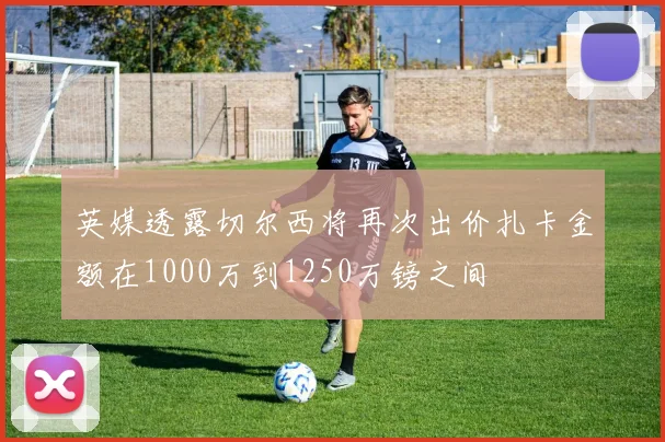 英媒透露切尔西将再次出价扎卡金额在1000万到1250万镑之间