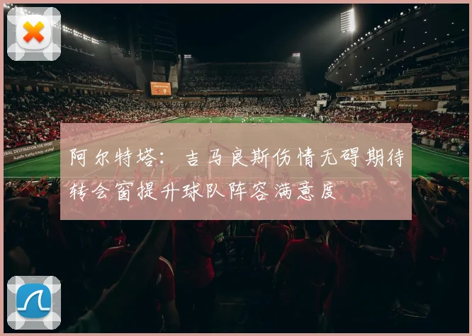 阿尔特塔：吉马良斯伤情无碍期待转会窗提升球队阵容满意度