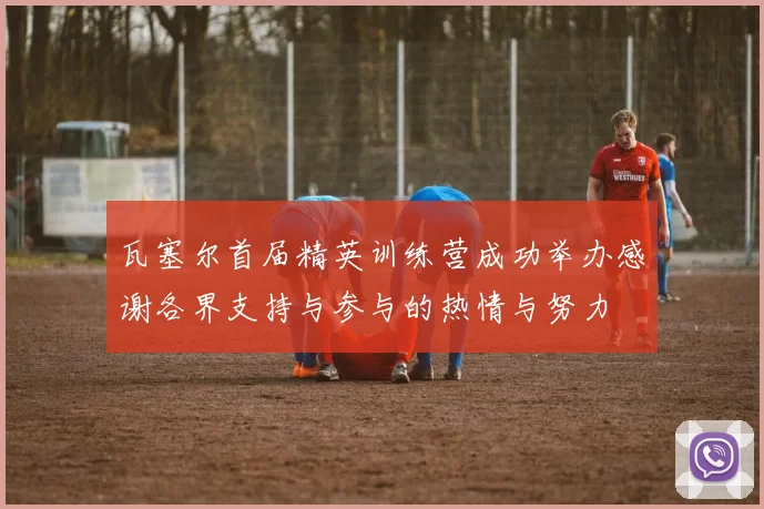 瓦塞尔首届精英训练营成功举办感谢各界支持与参与的热情与努力
