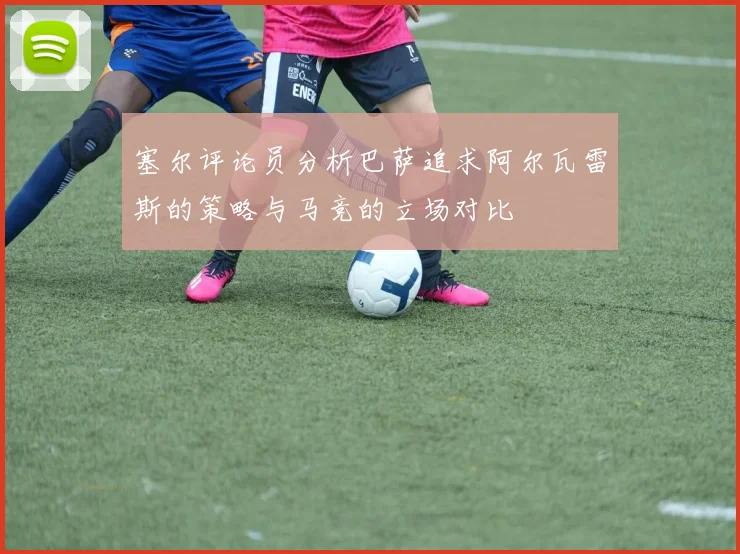 塞尔评论员分析巴萨追求阿尔瓦雷斯的策略与马竞的立场对比