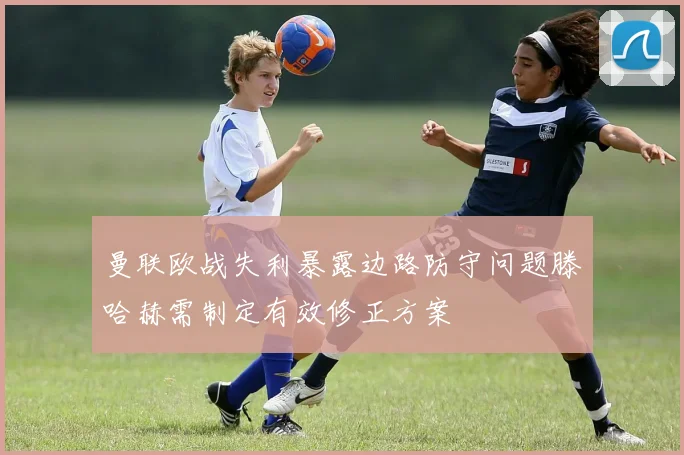 曼联欧战失利暴露边路防守问题滕哈赫需制定有效修正方案
