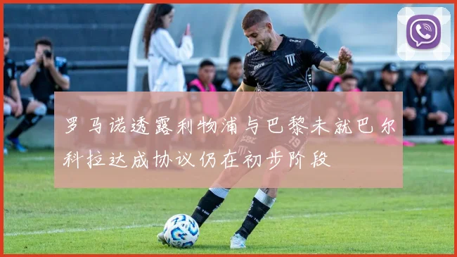 罗马诺透露利物浦与巴黎未就巴尔科拉达成协议仍在初步阶段